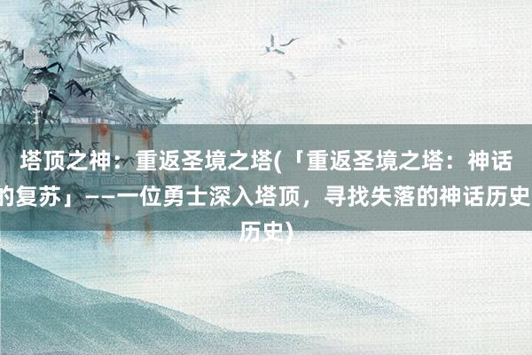 塔顶之神：重返圣境之塔(「重返圣境之塔：神话的复苏」——一位勇士深入塔顶，寻找失落的神话历史)